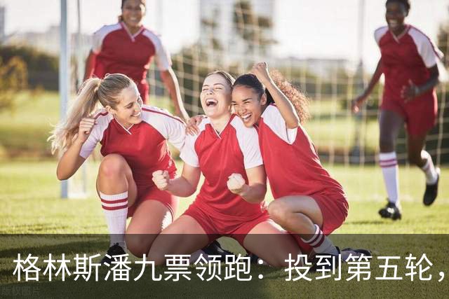 格林斯潘九票领跑：投到第五轮，联合国秘书长仍未选出
